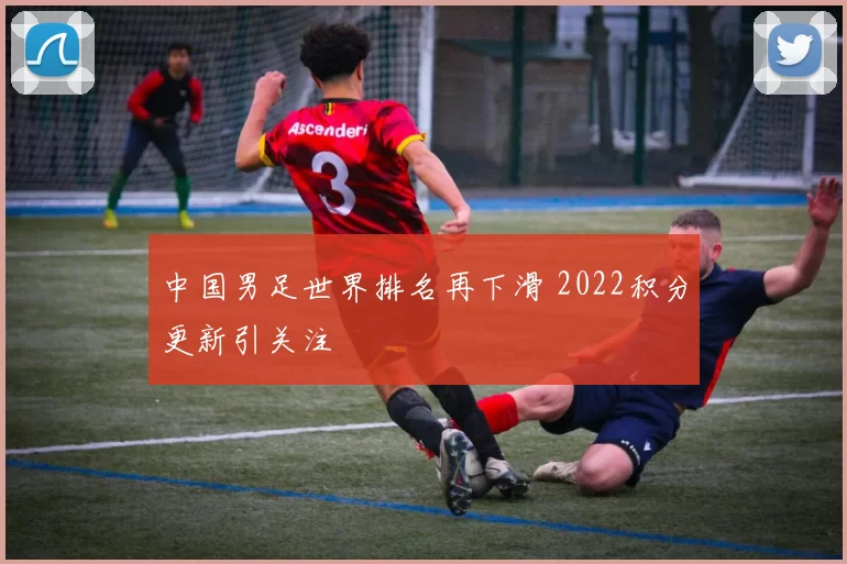 中国男足世界排名再下滑 2022积分更新引关注