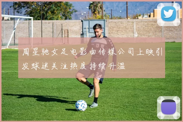 周星驰女足电影由传媒公司上映引发球迷关注热度持续升温