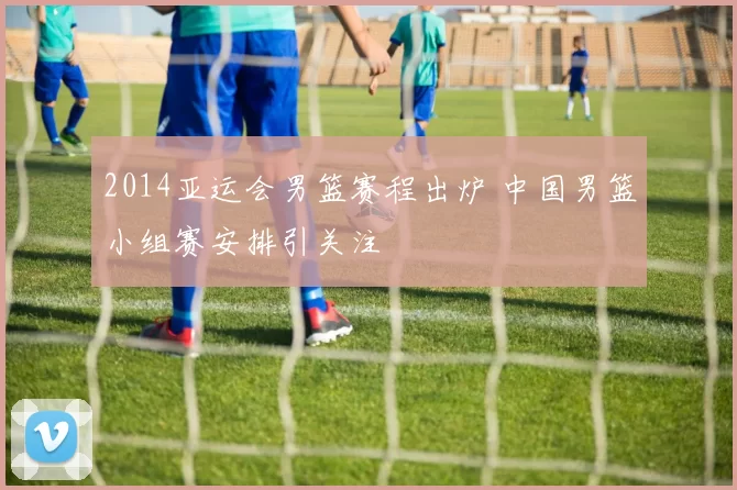 2014亚运会男篮赛程出炉 中国男篮小组赛安排引关注