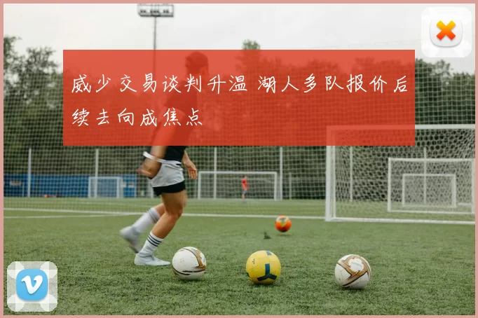 威少交易谈判升温 湖人多队报价后续去向成焦点