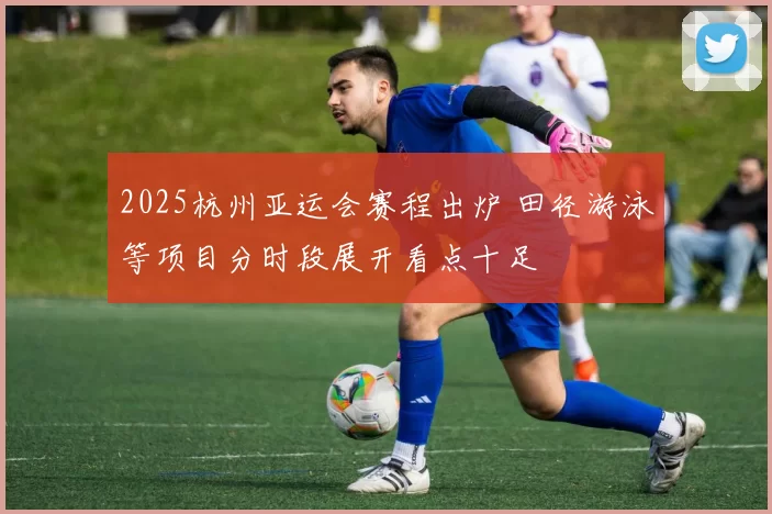 2025杭州亚运会赛程出炉 田径游泳等项目分时段展开看点十足