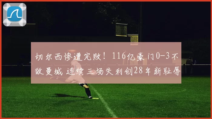 切尔西惨遭完败！116亿豪门0-3不敌曼城 连续三场失利创28年新耻辱_谢尔基_奥莱利_比赛