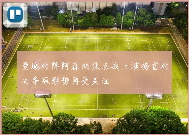 曼城对阵阿森纳焦点战上演榜首对决争冠形势再受关注