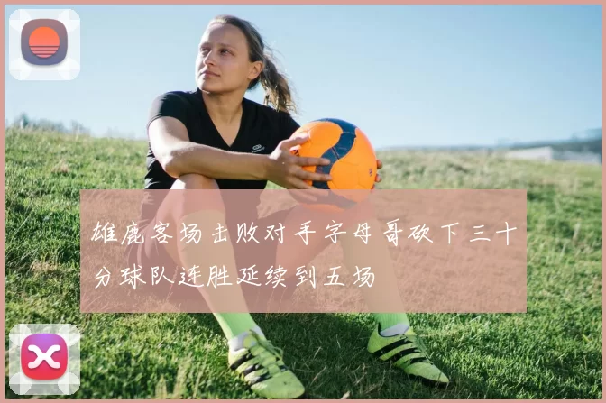 雄鹿客场击败对手字母哥砍下三十分球队连胜延续到五场