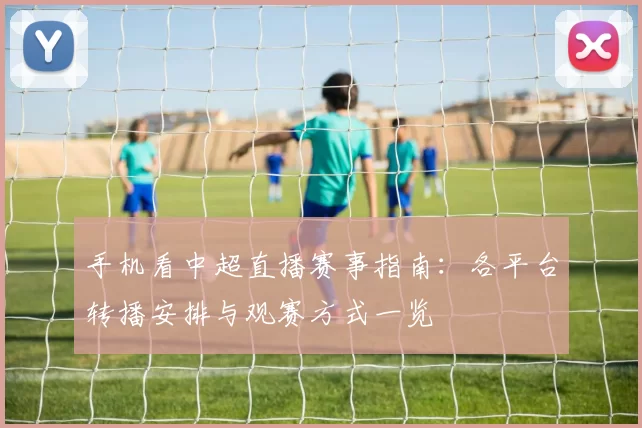 手机看中超直播赛事指南:各平台转播安排与观赛方式一览