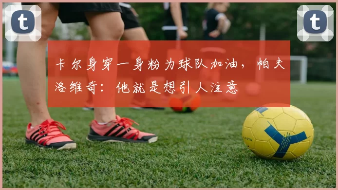 卡尔身穿一身粉为球队加油，帕夫洛维奇：他就是想引人注意