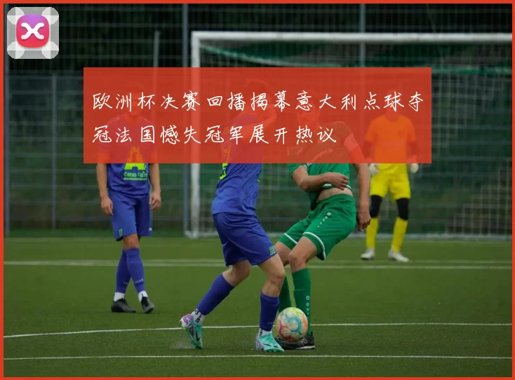 欧洲杯决赛回播揭幕意大利点球夺冠法国憾失冠军展开热议