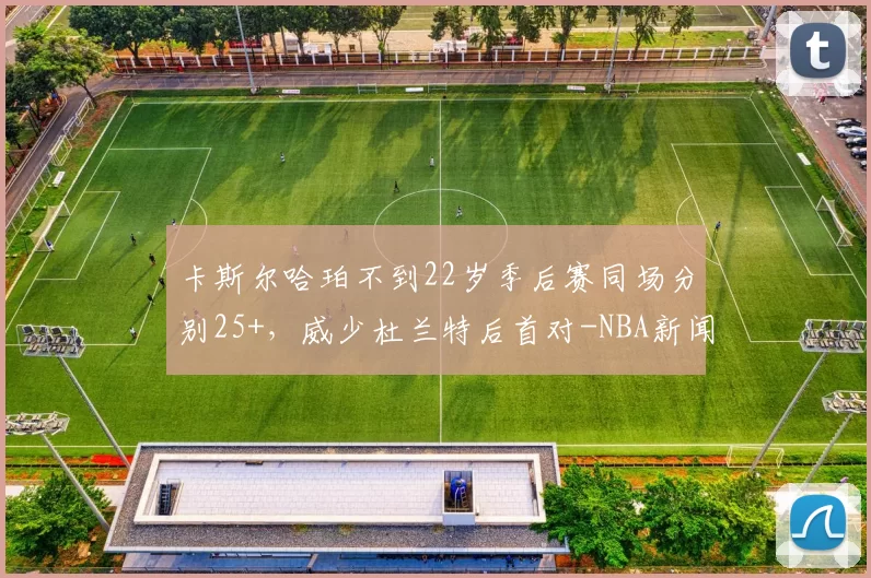 卡斯尔哈珀不到22岁季后赛同场分别25+，威少杜兰特后首对-NBA新闻
