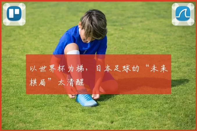 以世界杯为梯，日本足球的“未来棋局”太清醒