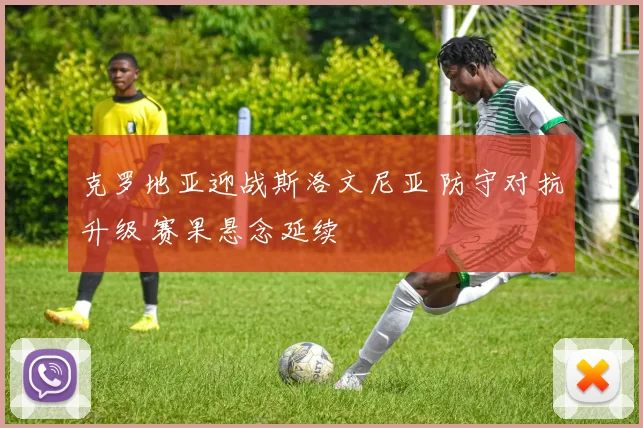 克罗地亚迎战斯洛文尼亚 防守对抗升级 赛果悬念延续