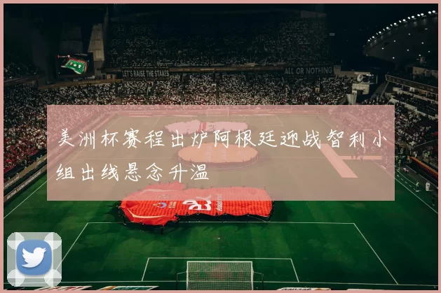 美洲杯赛程出炉阿根廷迎战智利小组出线悬念升温