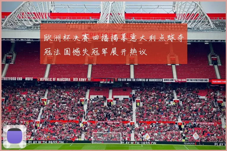 欧洲杯决赛回播揭幕意大利点球夺冠法国憾失冠军展开热议