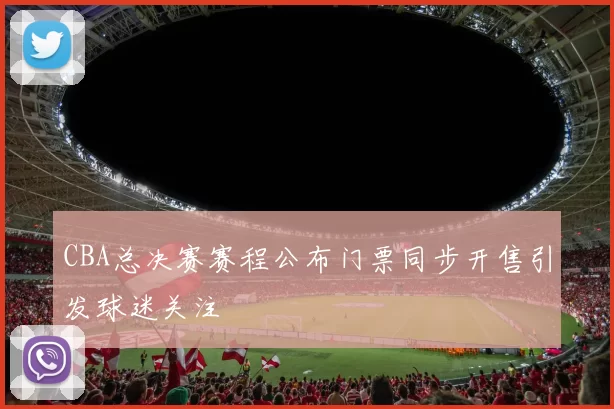 CBA总决赛赛程公布门票同步开售引发球迷关注