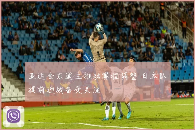 亚运会东道主推动赛程调整 日本队提前迎战备受关注