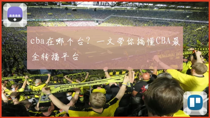 cba在哪个台?一文带你搞懂CBA最全转播平台