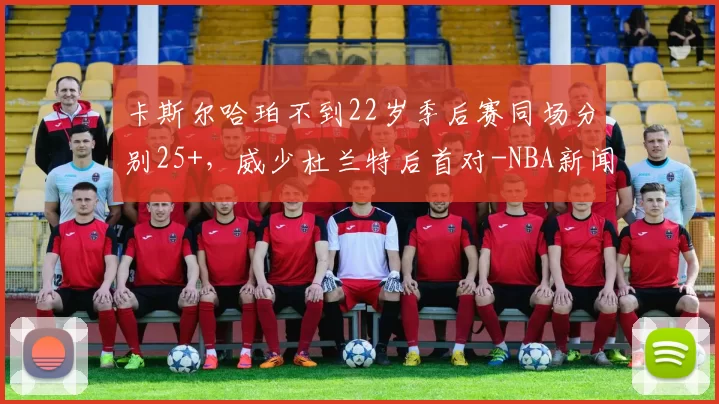 卡斯尔哈珀不到22岁季后赛同场分别25+，威少杜兰特后首对-NBA新闻