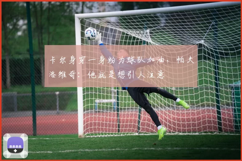 卡尔身穿一身粉为球队加油，帕夫洛维奇：他就是想引人注意