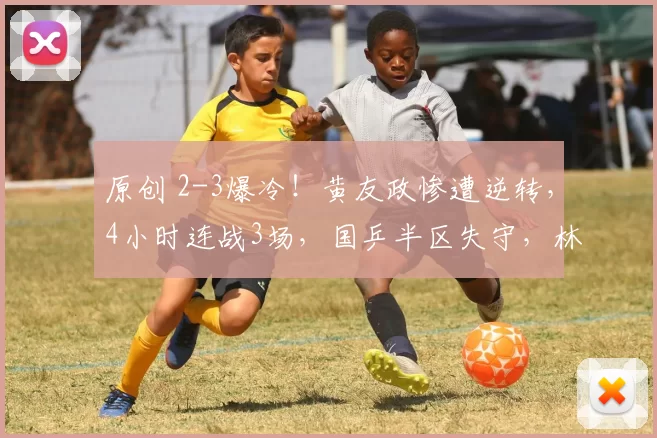 原创 2-3爆冷！黄友政惨遭逆转，4小时连战3场，国乒半区失守，林诗栋或受牵连