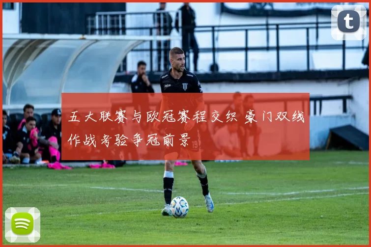 五大联赛与欧冠赛程交织 豪门双线作战考验争冠前景