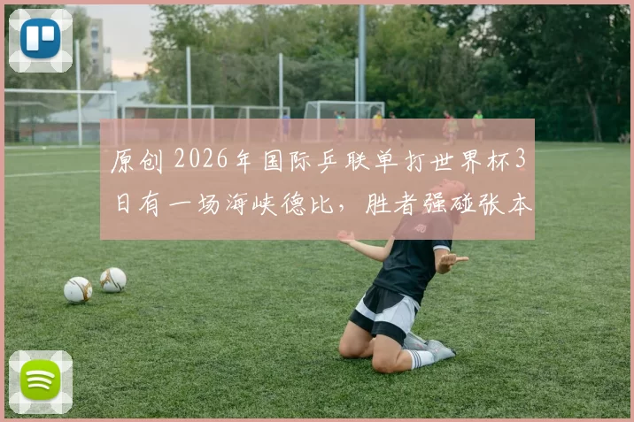 原创 2026年国际乒联单打世界杯3日有一场海峡德比，胜者强碰张本智和
