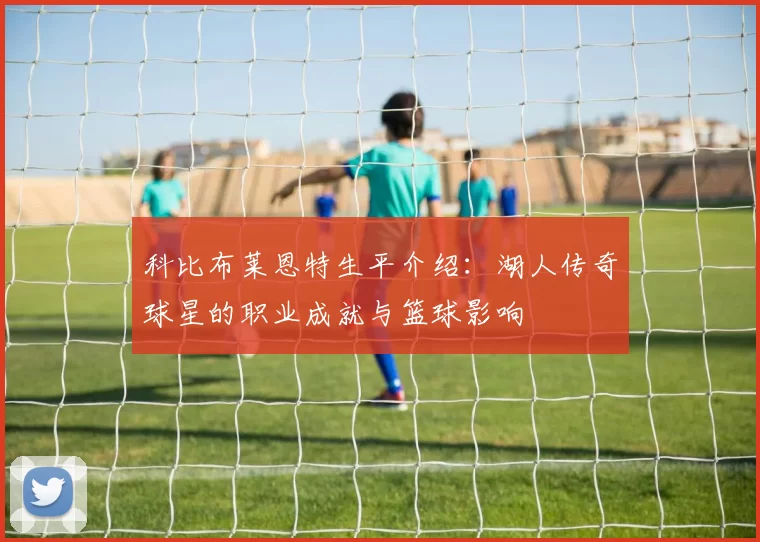 科比布莱恩特生平介绍：湖人传奇球星的职业成就与篮球影响